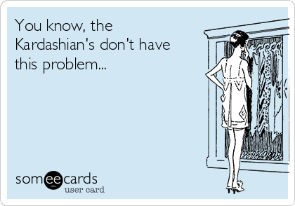You know, the
Kardashian's don't have
this problem...