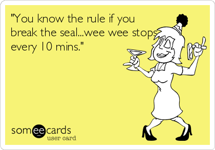 "You know the rule if you
break the seal...wee wee stops
every 10 mins."