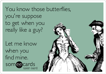 You know those butterflies,
you're suppose
to get when you
really like a guy?

Let me know
when you
find mine.