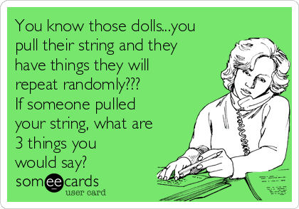 You know those dolls...you
pull their string and they
have things they will
repeat randomly???
If someone pulled
your string, what are
3 things you
would say?