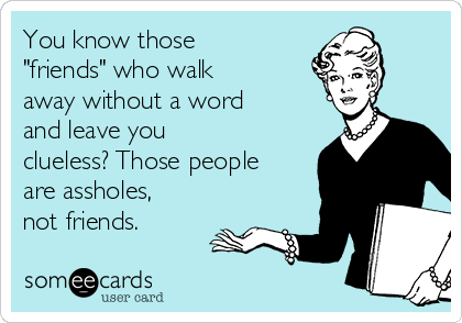 You know those
"friends" who walk
away without a word
and leave you
clueless? Those people
are assholes,
not friends.