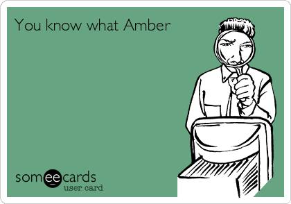 You know what Amber