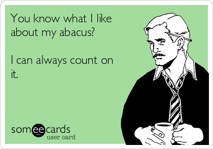 You know what I like
about my abacus?

I can always count on
it.