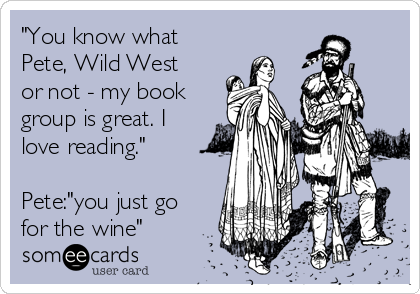 "You know what
Pete, Wild West
or not - my book
group is great. I
love reading."

Pete:"you just go
for the wine"