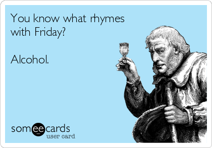 You know what rhymes
with Friday?

Alcohol.