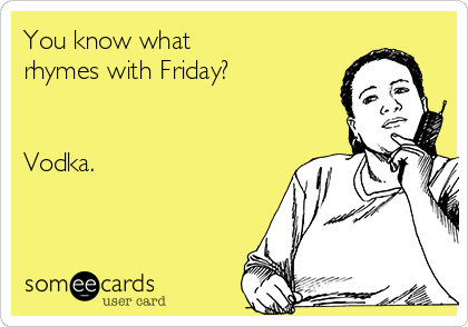 You know what 
rhymes with Friday? 


Vodka. 