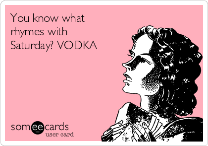 You know what
rhymes with
Saturday? VODKA