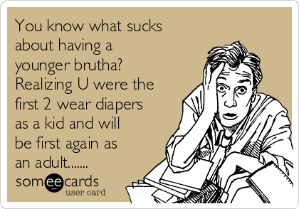 You know what sucks
about having a
younger brutha?
Realizing U were the
first 2 wear diapers
as a kid and will
be first again as
an adult.......