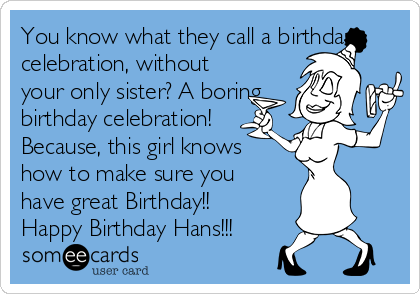 You know what they call a birthday
celebration, without
your only sister? A boring
birthday celebration!
Because, this girl knows
how to make sure you
have great Birthday!! 
Happy Birthday Hans!!!