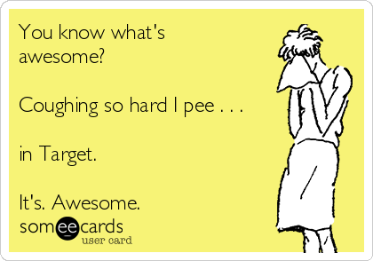 You know what's
awesome?

Coughing so hard I pee . . .

in Target.

It's. Awesome.