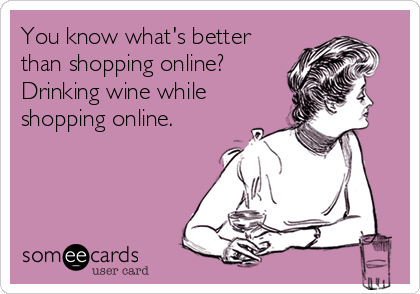 You know what's better
than shopping online?
Drinking wine while
shopping online.