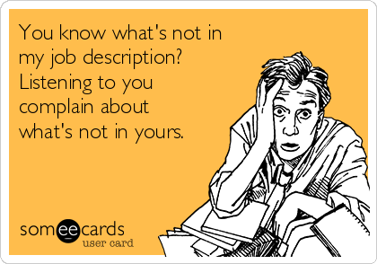 You know what's not in
my job description?
Listening to you
complain about
what's not in yours.