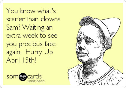 You know what's
scarier than clowns
Sam? Waiting an
extra week to see
you precious face
again.  Hurry Up
April 15th! 