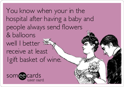 You know when your in the
hospital after having a baby and
people always send flowers
& balloons 
well I better
receive at least
1gift basket of wine.