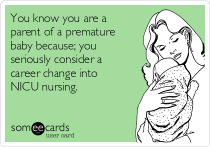 You know you are a
parent of a premature
baby because; you
seriously consider a
career change into
NICU nursing. 
