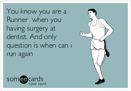 You know you are a
Runner  when you
having surgery at
dentist. And only
question is when can i
run again 