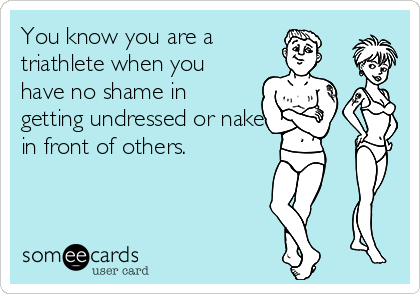 You know you are a 
triathlete when you
have no shame in
getting undressed or naked
in front of others. 