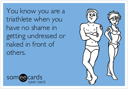 You know you are a 
triathlete when you
have no shame in
getting undressed or 
naked in front of
others. 