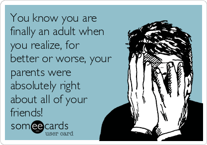 You know you are
finally an adult when
you realize, for
better or worse, your
parents were
absolutely right
about all of your
friends! 