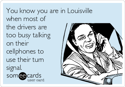 You know you are in Louisville
when most of
the drivers are
too busy talking
on their
cellphones to
use their turn
signal.