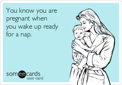 You know you are
pregnant when
you wake up ready
for a nap.