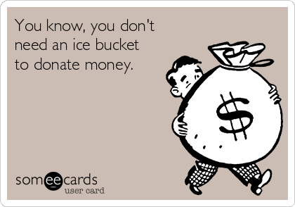 You know, you don't
need an ice bucket
to donate money.
