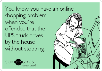 You know you have an online
shopping problem
when you're 
offended that the
UPS truck drives
by the house
without stopping.