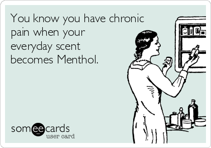 You know you have chronic
pain when your
everyday scent
becomes Menthol.