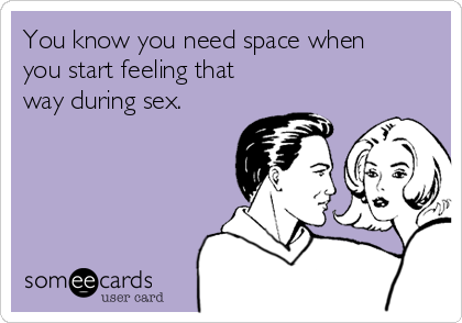 You know you need space when
you start feeling that
way during sex.