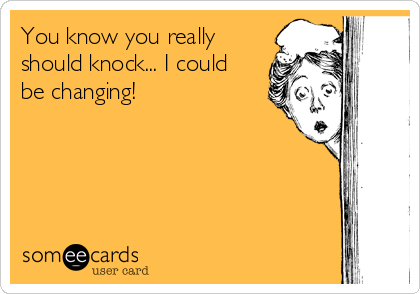 You know you really
should knock... I could
be changing!