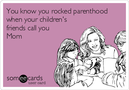 You know you rocked parenthood
when your children's
friends call you
Mom
