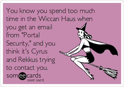 You know you spend too much
time in the Wiccan Haus when
you get an email
from "Portal
Security," and you
think it's Cyrus
and Rekkus trying 
to contact you.