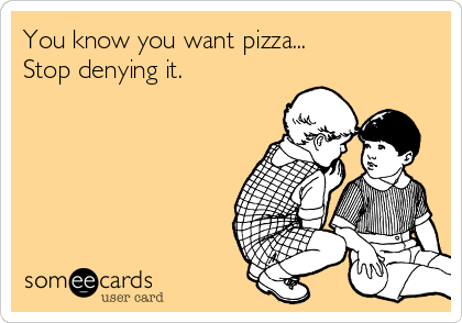 You know you want pizza...
Stop denying it.