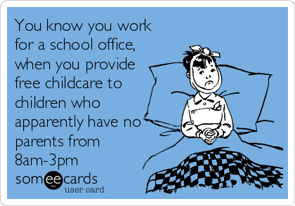 You know you work
for a school office,
when you provide
free childcare to
children who
apparently have no
parents from
8am-3pm