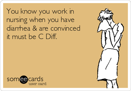 You know you work in
nursing when you have
diarrhea & are convinced
it must be C Diff.