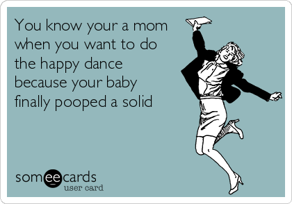 You know your a mom
when you want to do
the happy dance
because your baby
finally pooped a solid