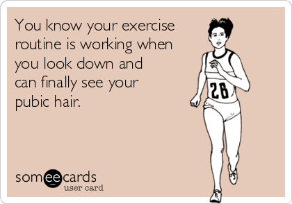 You know your exercise
routine is working when
you look down and
can finally see your
pubic hair.