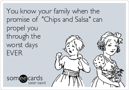 You know your family when the
promise of  "Chips and Salsa" can
propel you
through the
worst days
EVER