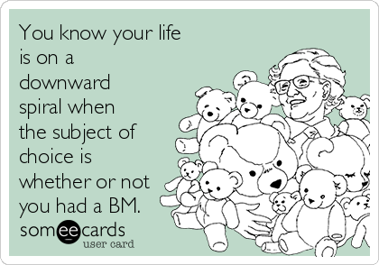 You know your life 
is on a
downward
spiral when
the subject of
choice is
whether or not
you had a BM. 