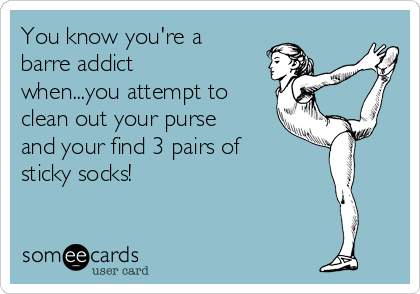 You know you're a
barre addict
when...you attempt to
clean out your purse
and your find 3 pairs of
sticky socks!