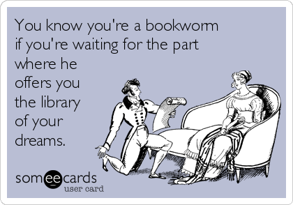 You know you're a bookworm
if you're waiting for the part
where he
offers you
the library
of your
dreams.