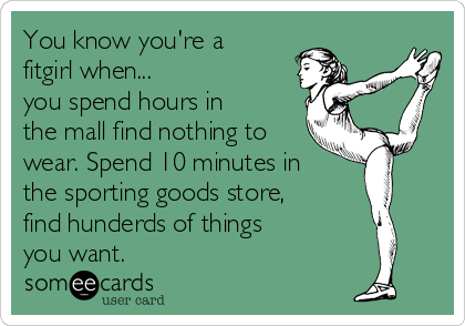 You know you're a
fitgirl when... 
you spend hours in
the mall find nothing to
wear. Spend 10 minutes in
the sporting goods store,
find hunderds of things 
you want.