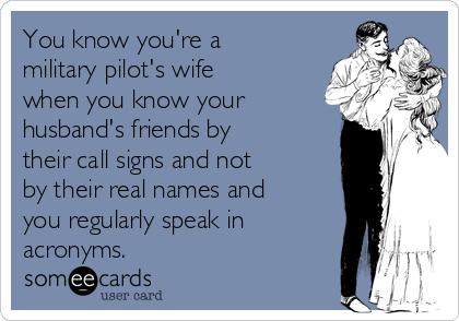 You know you're a
military pilot's wife
when you know your
husband's friends by
their call signs and not
by their real names and
you regularly speak in
acronyms.