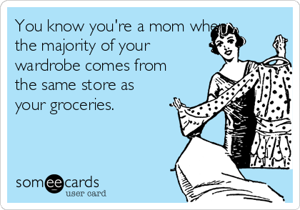 You know you're a mom when
the majority of your
wardrobe comes from
the same store as
your groceries.