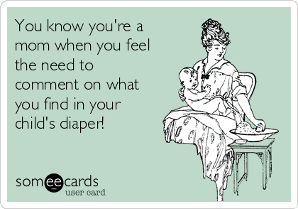 You know you're a
mom when you feel
the need to
comment on what
you find in your
child's diaper!