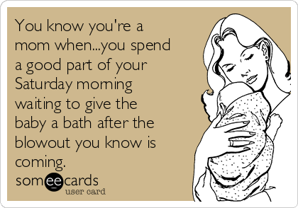 You know you're a
mom when...you spend
a good part of your
Saturday morning
waiting to give the
baby a bath after the
blowout you know is
coming.