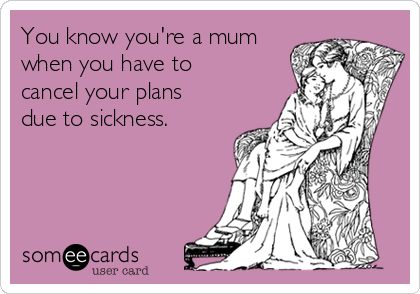 You know you're a mum
when you have to
cancel your plans
due to sickness.