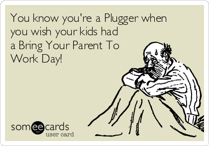 You know you're a Plugger when
you wish your kids had
a Bring Your Parent To
Work Day!