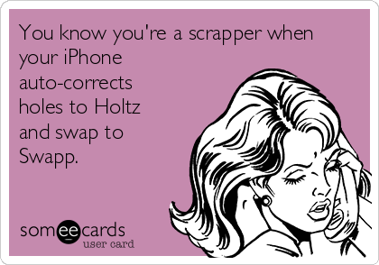 You know you're a scrapper when
your iPhone
auto-corrects
holes to Holtz
and swap to
Swapp.