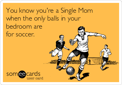You know you're a Single Mom
when the only balls in your
bedroom are
for soccer.